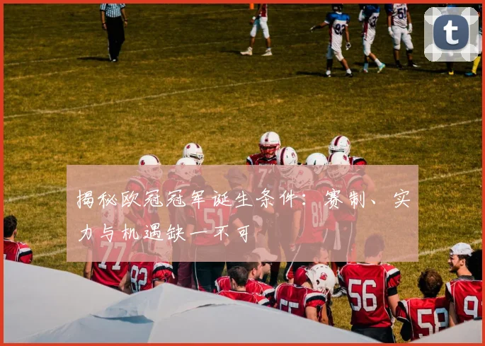 揭秘欧冠冠军诞生条件：赛制、实力与机遇缺一不可