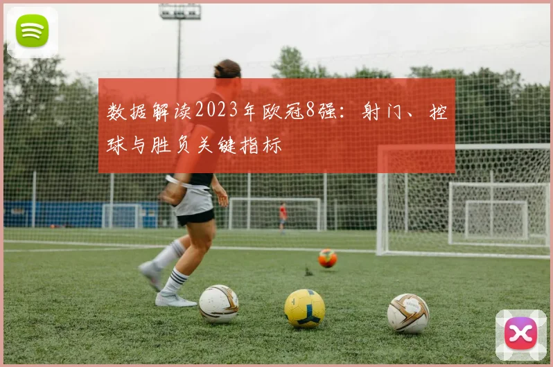 数据解读2023年欧冠8强：射门、控球与胜负关键指标