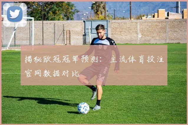 揭秘欧冠冠军预测：主流体育投注官网数据对比
