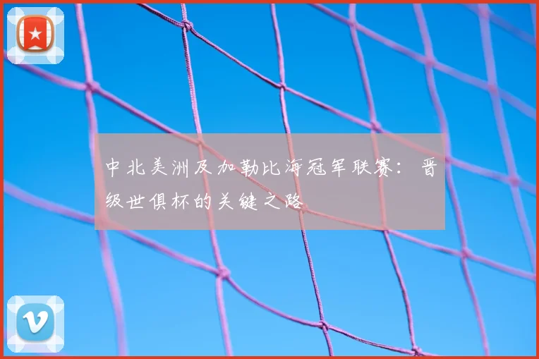 中北美洲及加勒比海冠军联赛：晋级世俱杯的关键之路