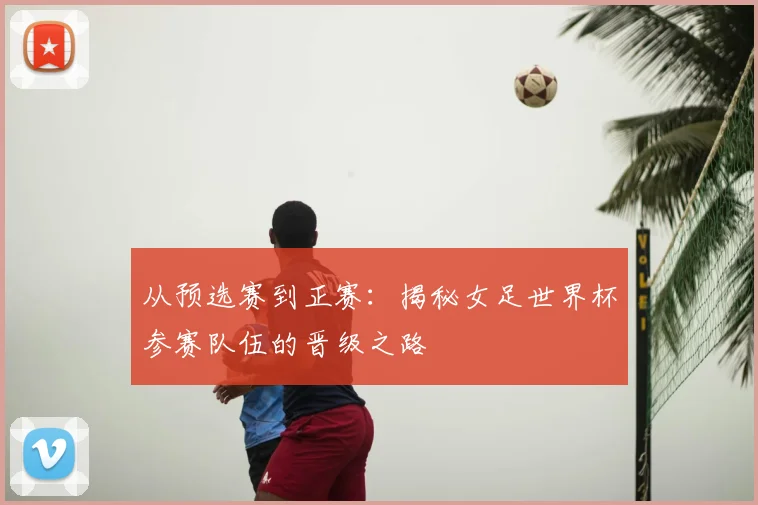 从预选赛到正赛：揭秘女足世界杯参赛队伍的晋级之路