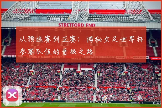 从预选赛到正赛：揭秘女足世界杯参赛队伍的晋级之路