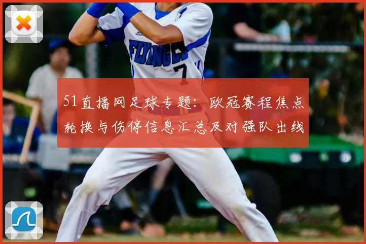 51直播网足球专题：欧冠赛程焦点轮换与伤停信息汇总及对强队出线影响
