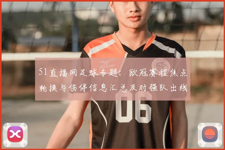 51直播网足球专题：欧冠赛程焦点轮换与伤停信息汇总及对强队出线影响